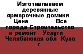 Изготавливаем деревянные ярмарочные домики › Цена ­ 125 000 - Все города Строительство и ремонт » Услуги   . Челябинская обл.,Куса г.
